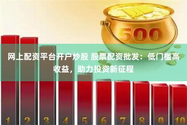 网上配资平台开户炒股 股票配资批发：低门槛高收益，助力投资新征程