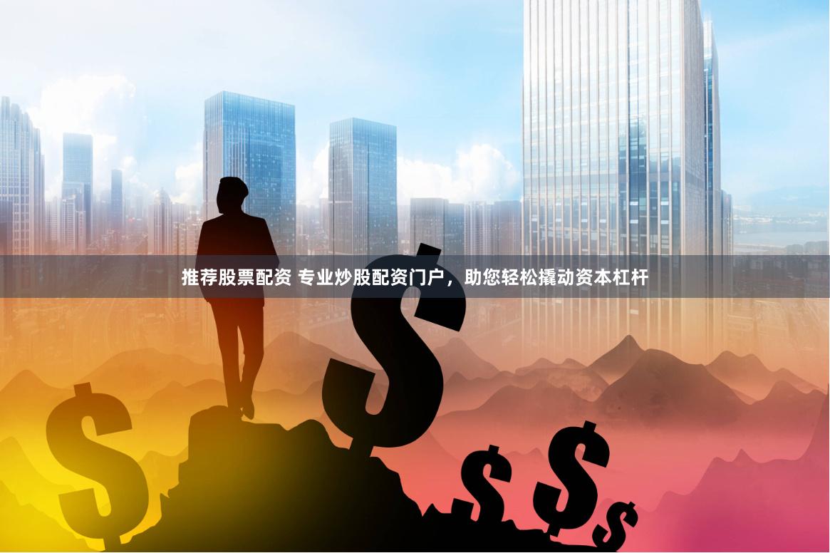 推荐股票配资 专业炒股配资门户，助您轻松撬动资本杠杆