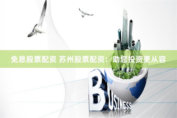 免息股票配资 苏州股票配资：助您投资更从容