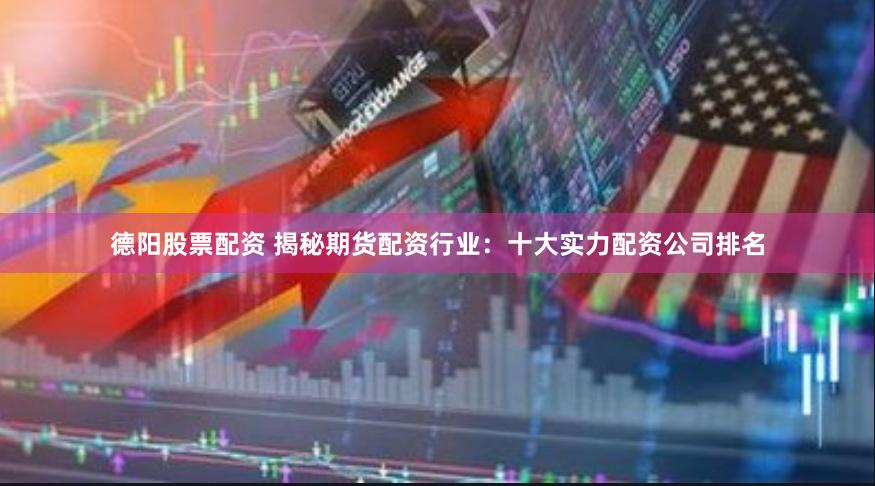 德阳股票配资 揭秘期货配资行业：十大实力配资公司排名