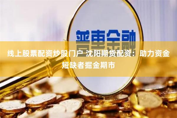 线上股票配资炒股门户 沈阳期货配资：助力资金短缺者掘金期市