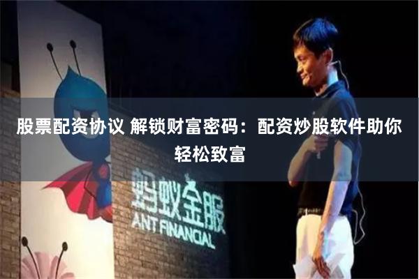 股票配资协议 解锁财富密码:配资炒股软件助你轻松致富