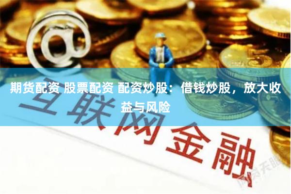期货配资 股票配资 配资炒股:借钱炒股,放大收益与风险