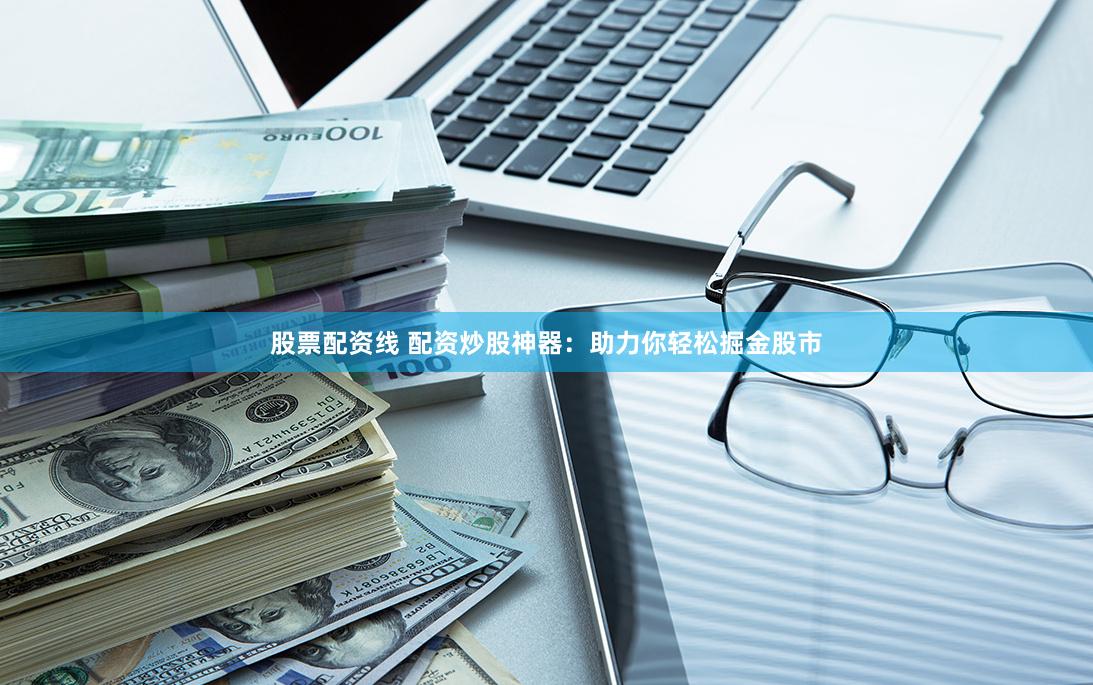 股票配资线 配资炒股神器：助力你轻松掘金股市