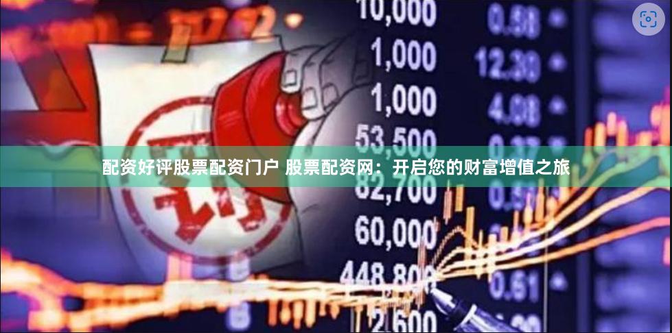 配资好评股票配资门户 股票配资网：开启您的财富增值之旅