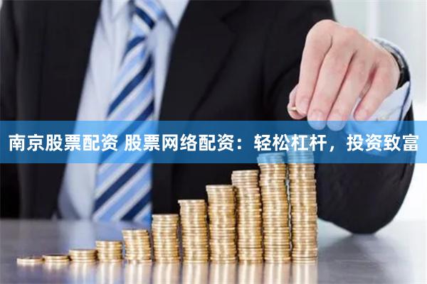 南京股票配资 股票网络配资：轻松杠杆，投资致富
