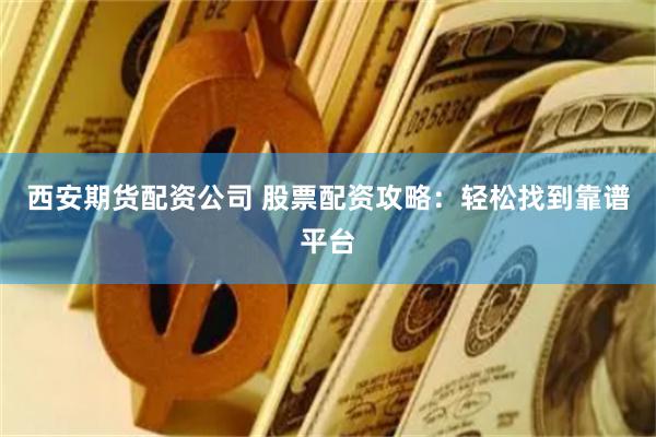 西安期货配资公司 股票配资攻略：轻松找到靠谱平台