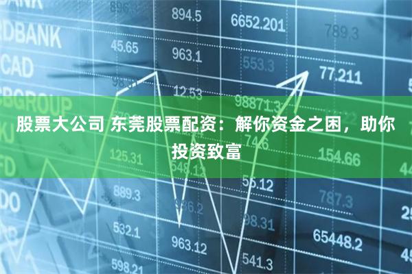 股票大公司 东莞股票配资:解你资金之困,助你投资致富