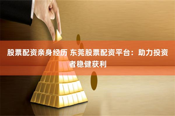 股票配资亲身经历 东莞股票配资平台：助力投资者稳健获利