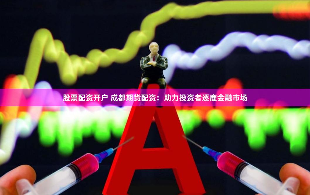 股票配资开户 成都期货配资：助力投资者逐鹿金融市场