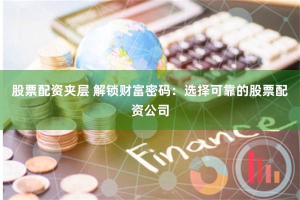 股票配资夹层 解锁财富密码：选择可靠的股票配资公司