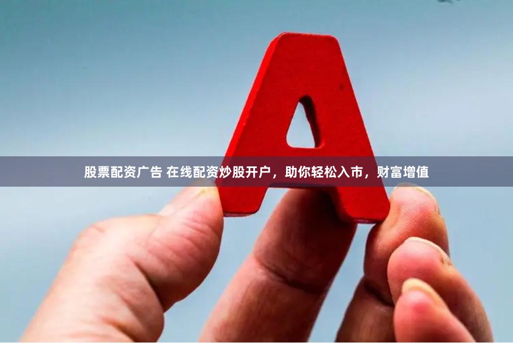 股票配资广告 在线配资炒股开户，助你轻松入市，财富增值