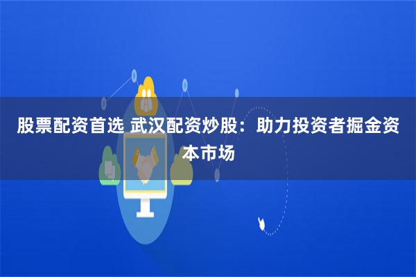 股票配资首选 武汉配资炒股：助力投资者掘金资本市场