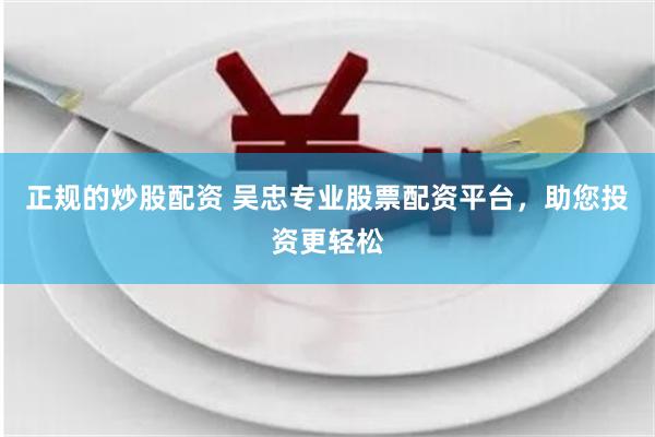 正规的炒股配资 吴忠专业股票配资平台，助您投资更轻松