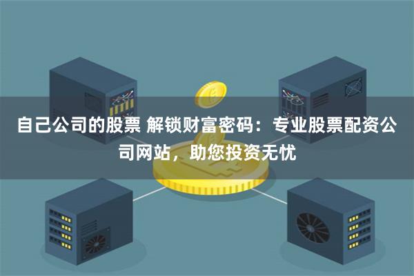 自己公司的股票 解锁财富密码:专业股票配资公司网站,助您投资无忧