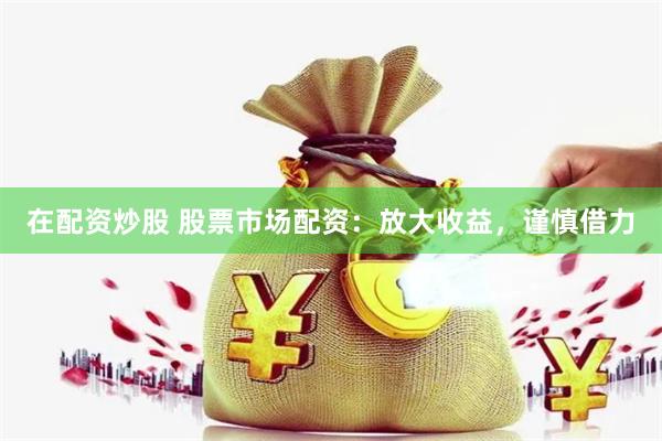 在配资炒股 股票市场配资:放大收益,谨慎借力
