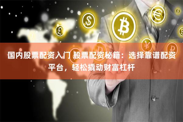 国内股票配资入门 股票配资秘籍:选择靠谱配资平台,轻松撬动财富杠杆
