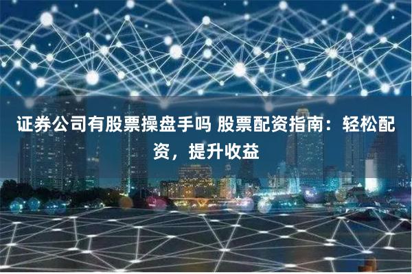 证券公司有股票操盘手吗 股票配资指南:轻松配资,提升收益