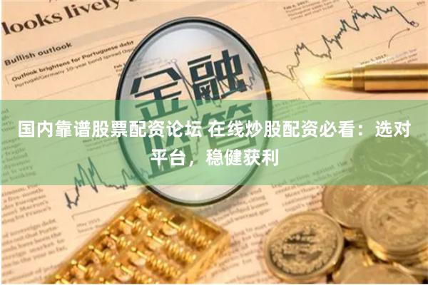 国内靠谱股票配资论坛 在线炒股配资必看:选对平台,稳健获利