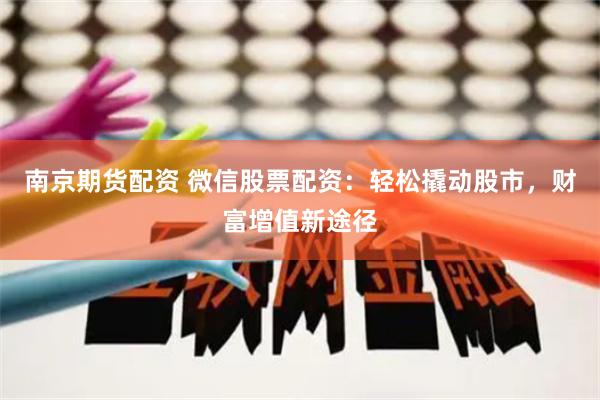 南京期货配资 微信股票配资:轻松撬动股市,财富增值新途径