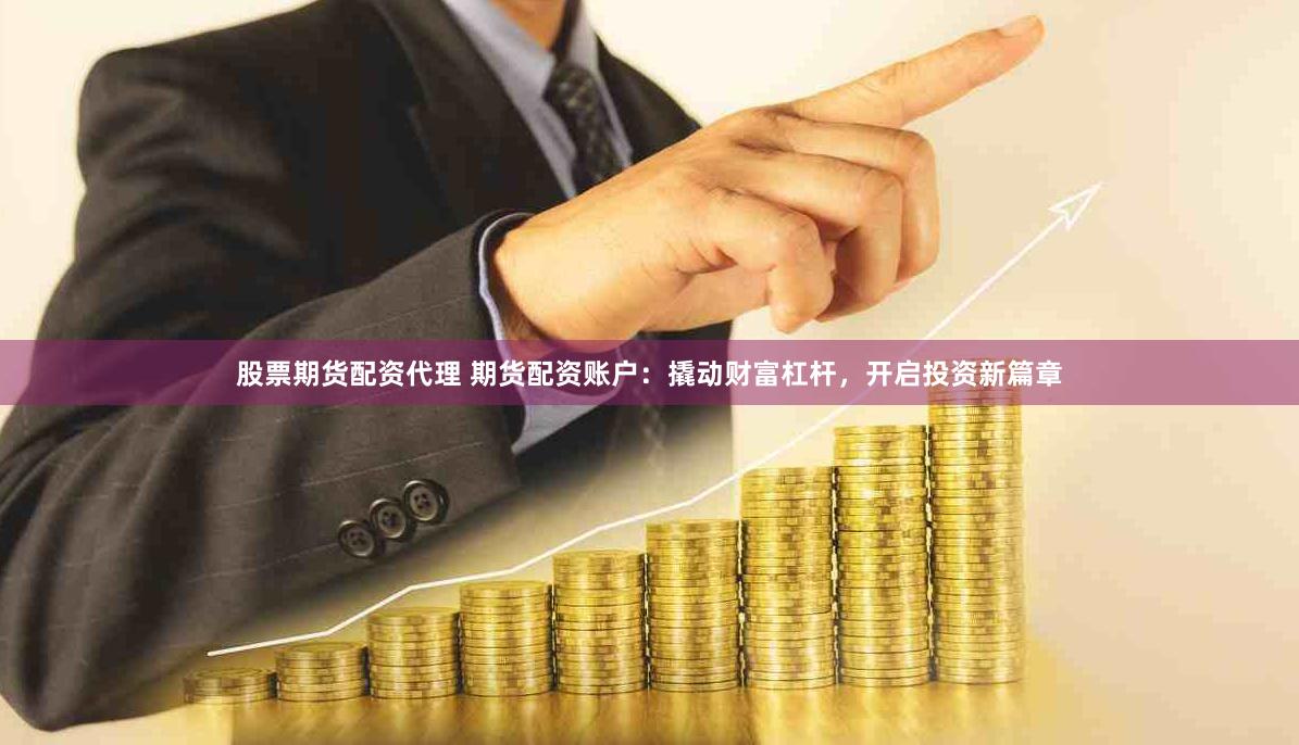 股票期货配资代理 期货配资账户:撬动财富杠杆,开启投资新篇章