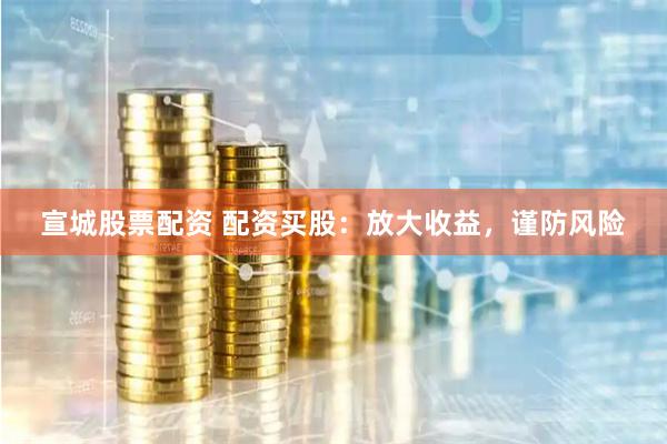 宣城股票配资 配资买股:放大收益,谨防风险