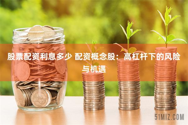 股票配资利息多少 配资概念股：高杠杆下的风险与机遇