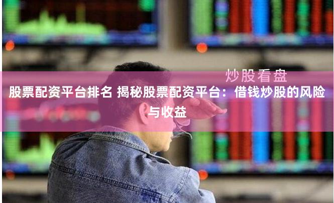 股票配资平台排名 揭秘股票配资平台：借钱炒股的风险与收益