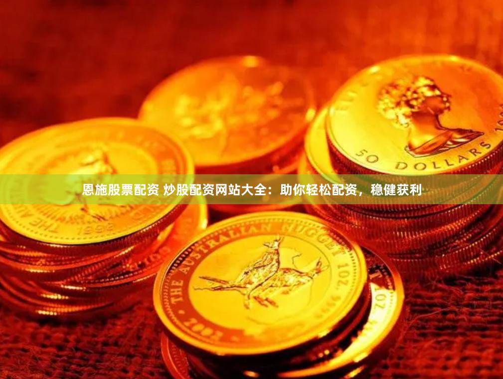 恩施股票配资 炒股配资网站大全：助你轻松配资，稳健获利