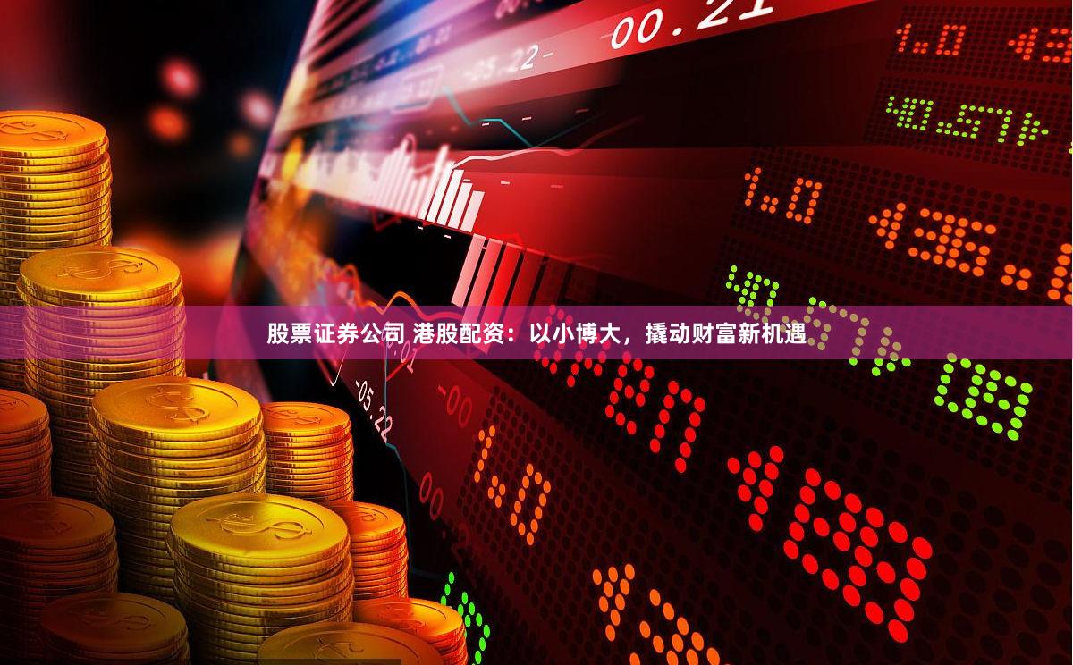 股票证券公司 港股配资:以小博大,撬动财富新机遇