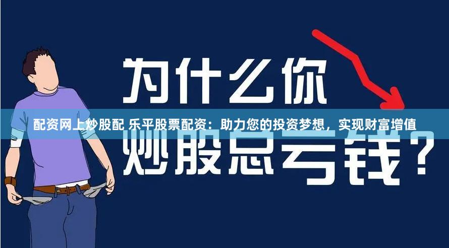配资网上炒股配 乐平股票配资：助力您的投资梦想，实现财富增值