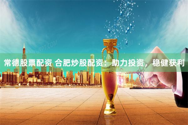 常德股票配资 合肥炒股配资:助力投资,稳健获利