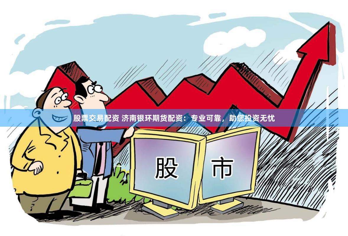 股票交易配资 济南银环期货配资：专业可靠，助您投资无忧