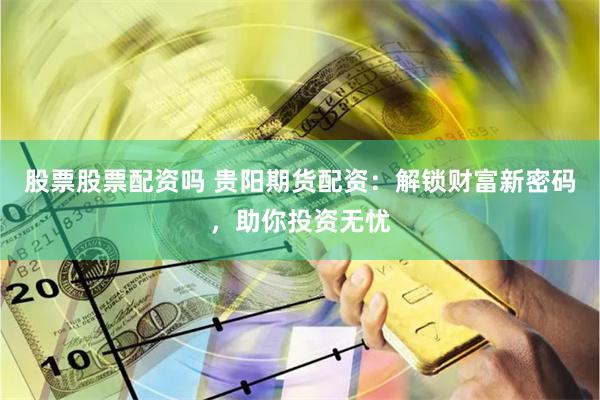 股票股票配资吗 贵阳期货配资：解锁财富新密码，助你投资无忧
