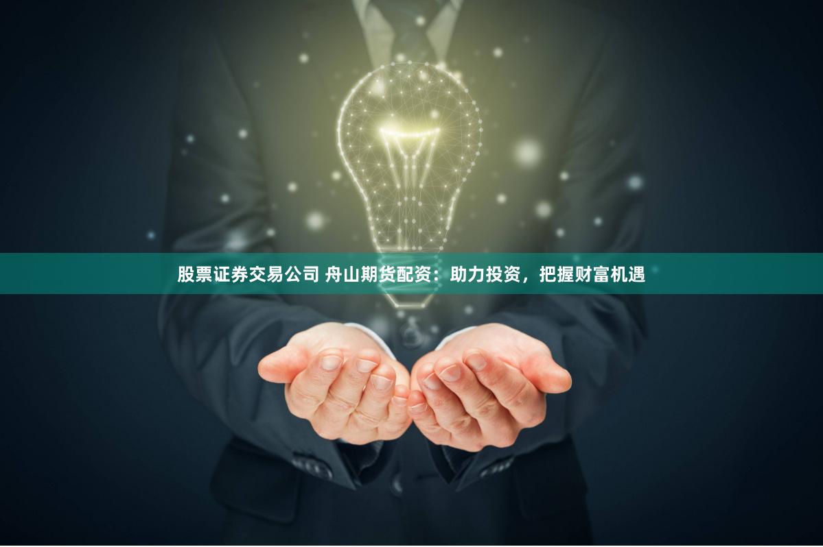 股票证券交易公司 舟山期货配资:助力投资,把握财富机遇