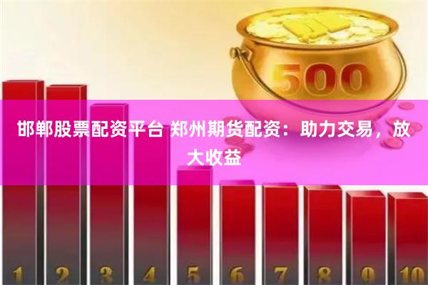 邯郸股票配资平台 郑州期货配资:助力交易,放大收益