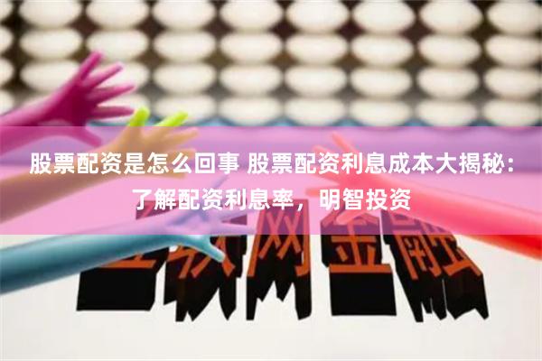 股票配资是怎么回事 股票配资利息成本大揭秘:了解配资利息率,明智投资