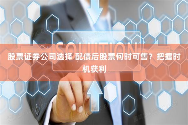 股票证券公司选择 配债后股票何时可售?把握时机获利