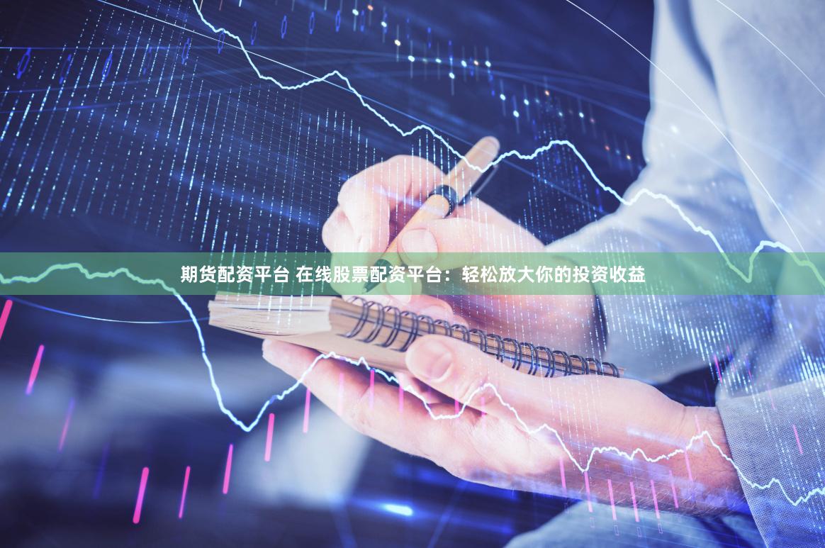 期货配资平台 在线股票配资平台:轻松放大你的投资收益