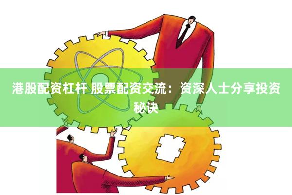 港股配资杠杆 股票配资交流：资深人士分享投资秘诀