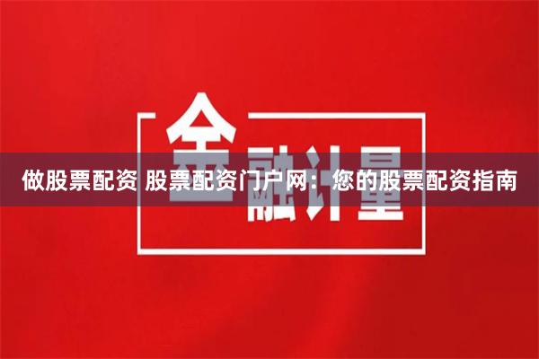 做股票配资 股票配资门户网:您的股票配资指南