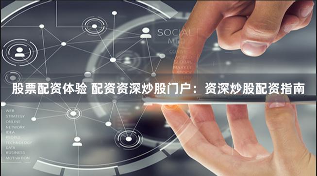 股票配资体验 配资资深炒股门户：资深炒股配资指南