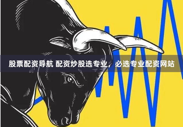 股票配资导航 配资炒股选专业,必选专业配资网站