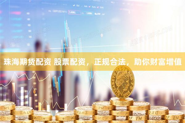 珠海期货配资 股票配资,正规合法,助你财富增值