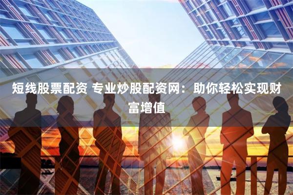 短线股票配资 专业炒股配资网：助你轻松实现财富增值