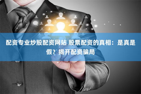 配资专业炒股配资网站 股票配资的真相:是真是假?揭开配资骗局