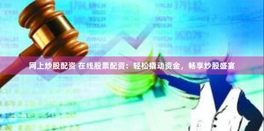 网上炒股配资 在线股票配资：轻松撬动资金，畅享炒股盛宴