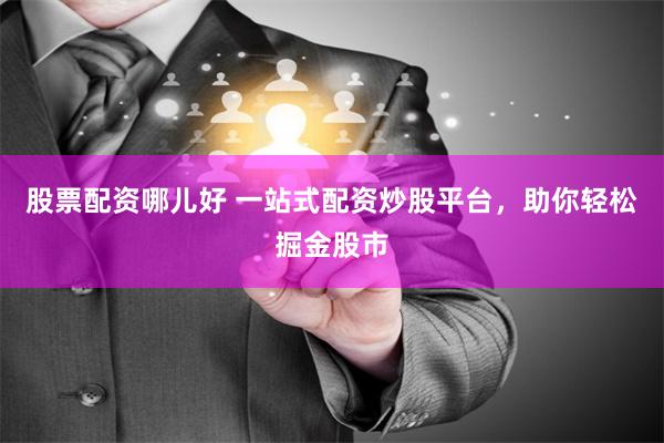 股票配资哪儿好 一站式配资炒股平台,助你轻松掘金股市