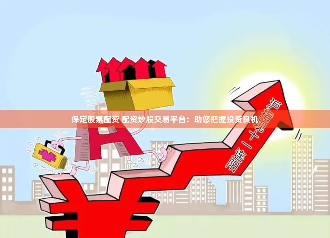 保定股票配资 配资炒股交易平台:助您把握投资良机