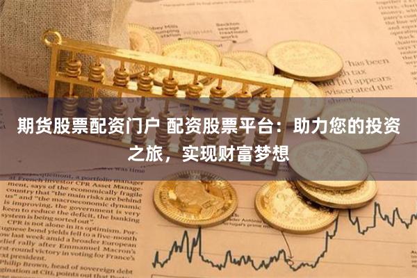 期货股票配资门户 配资股票平台:助力您的投资之旅,实现财富梦想